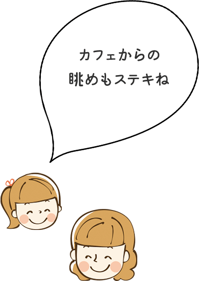 カフェからの眺めもステキね