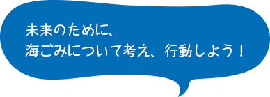 未来のために、海ごみについて考え、行動しよう！