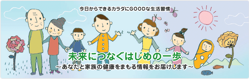 今日からできるカラダにGOODな生活習慣未来につなぐはじめの一歩～あなたと家族の健康をまもる情報をお届けします～