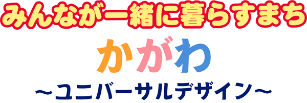 みんなが一緒に暮らすまちかがわ～ユニバーサルデザイン～