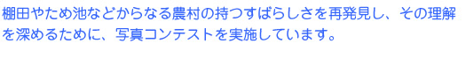 棚田やため池などからなる農村の持つすばらしさを再発見し、その理解を深めるために、写真コンテストを実施しています。