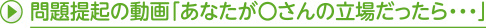 問題提起の動画「あなたが〇さんの立場だったら・・・」