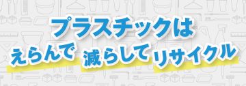 プラスチックは、えらんで、減らして、リサイクル